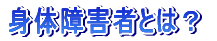 身体障害者とは?
