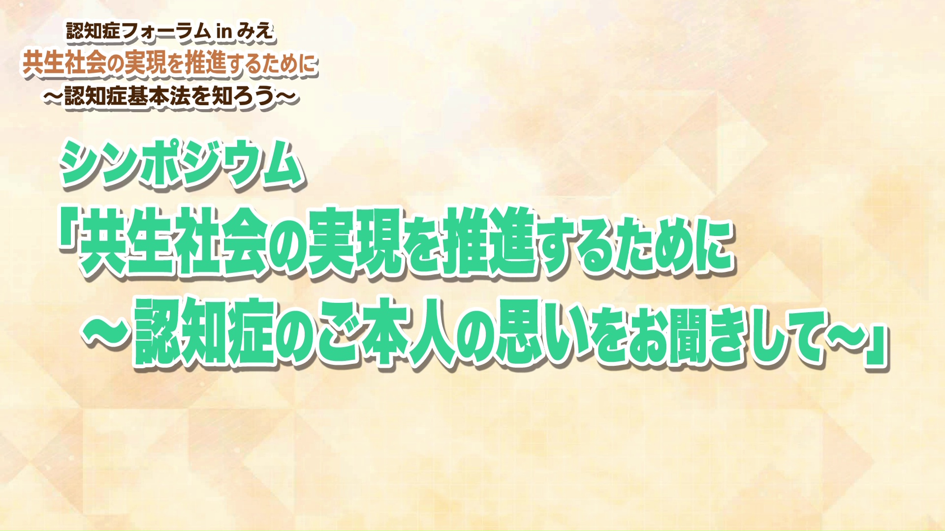 認知症フォーラムinみえ「共生社会の実現を推進するために～認知症基本法を知ろう～」：シンポジウム：「共生社会の実現を推進するために ～認知症のご本人の思いをお聞きして～」