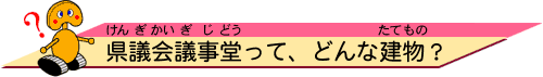 県議会議事堂（けんぎかいぎじどう）って、どんな建物（たてもの）？