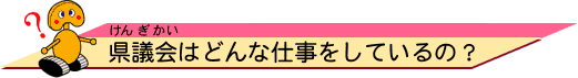 県議会（けんぎかい）はどんな仕事をしているの？