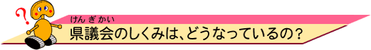 県議会（けんぎかい）のしくみは、どうなってるの？ 