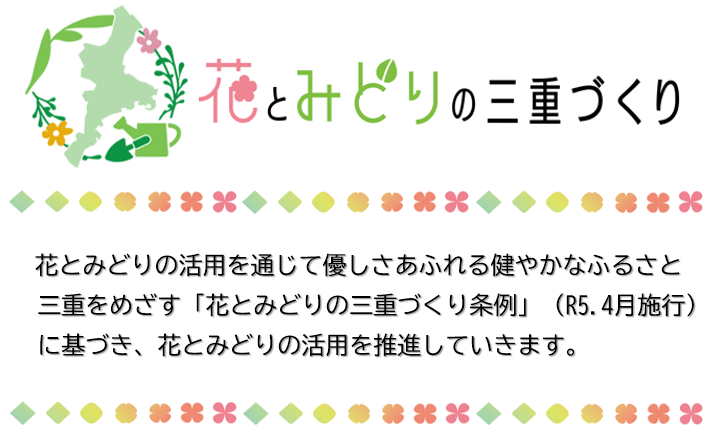 花とみどりの三重づくり～花とみどりの活用を通じて優しさあふれる健やかなふるさと三重をめざす「花とみどりの三重づくり条例」（R5.4月施行）に基づき、花とみどりの活用を推進していきます。～