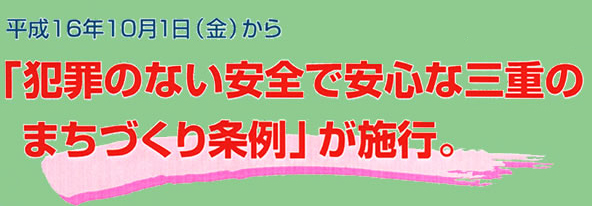 平成16年10月1日金曜日から犯罪のない安全で安心な三重のまちづくり条例が施行されました。