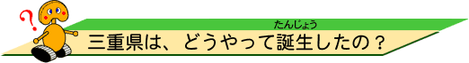 三重県は、どうやって誕生（たんじょう）したの？